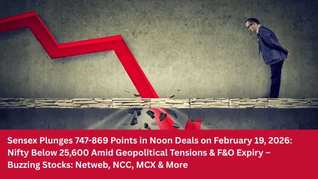 Sensex Plunges 747-869 Points in Noon Deals on February 19, 2026 Nifty Below 25,600 Amid Geopolitical Tensions & F&O Expiry – Buzzing Stocks Netweb, NCC, MCX & More (1)